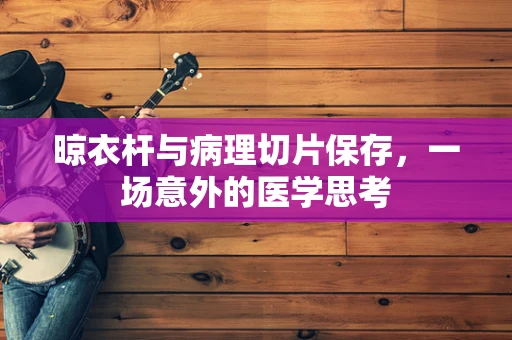 晾衣杆与病理切片保存，一场意外的医学思考