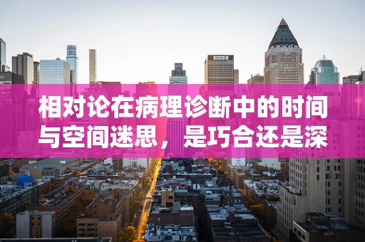 相对论在病理诊断中的时间与空间迷思，是巧合还是深意？