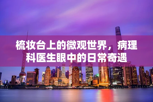 梳妆台上的微观世界，病理科医生眼中的日常奇遇