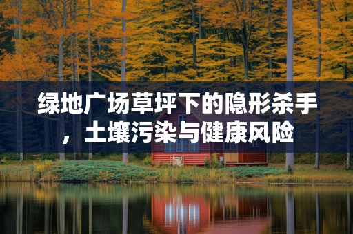 绿地广场草坪下的隐形杀手，土壤污染与健康风险