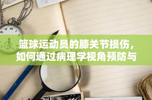 篮球运动员的膝关节损伤，如何通过病理学视角预防与治疗？