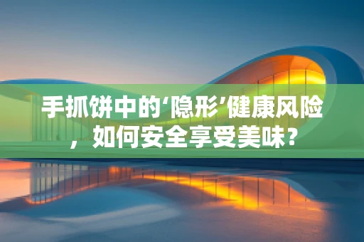 手抓饼中的‘隐形’健康风险，如何安全享受美味？