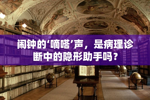 闹钟的‘嘀嗒’声，是病理诊断中的隐形助手吗？