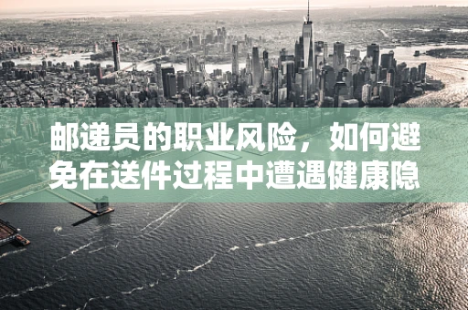 邮递员的职业风险，如何避免在送件过程中遭遇健康隐患？