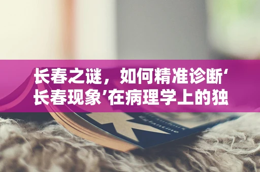 长春之谜，如何精准诊断‘长春现象’在病理学上的独特表现？