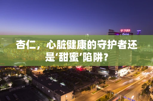杏仁，心脏健康的守护者还是‘甜蜜’陷阱？