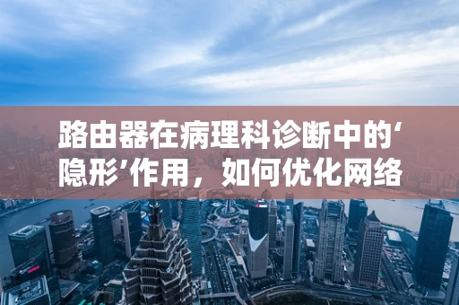 路由器在病理科诊断中的‘隐形’作用，如何优化网络连接提升诊断效率？