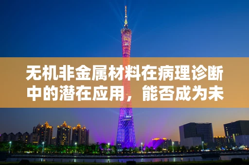 无机非金属材料在病理诊断中的潜在应用，能否成为未来病理诊断的新宠？