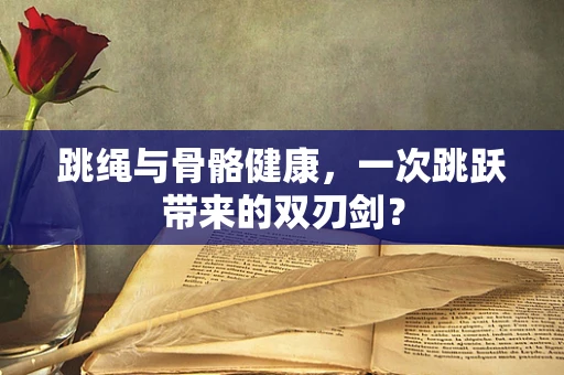 跳绳与骨骼健康，一次跳跃带来的双刃剑？