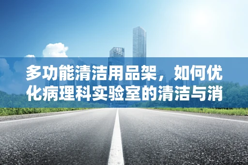 多功能清洁用品架，如何优化病理科实验室的清洁与消毒流程？