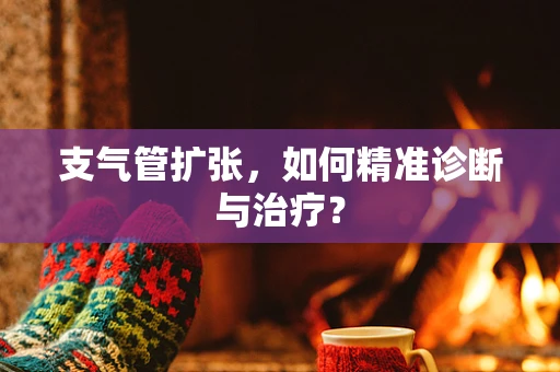 支气管扩张，如何精准诊断与治疗？