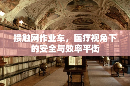 接触网作业车，医疗视角下的安全与效率平衡