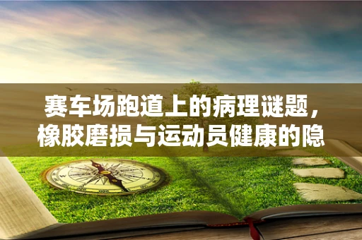赛车场跑道上的病理谜题，橡胶磨损与运动员健康的隐秘联系