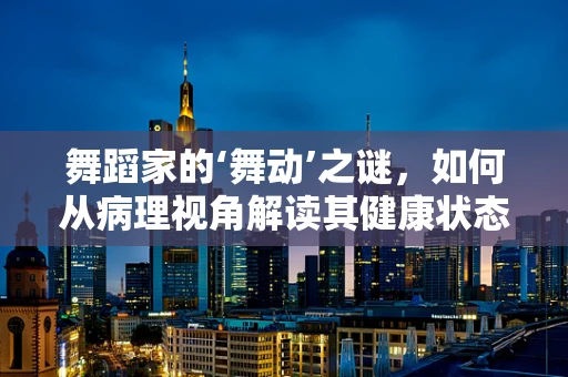 舞蹈家的‘舞动’之谜，如何从病理视角解读其健康状态？