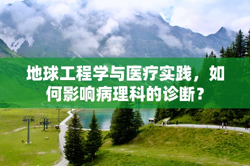 地球工程学与医疗实践，如何影响病理科的诊断？