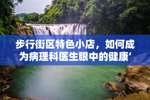 步行街区特色小店，如何成为病理科医生眼中的健康‘微缩世界’？