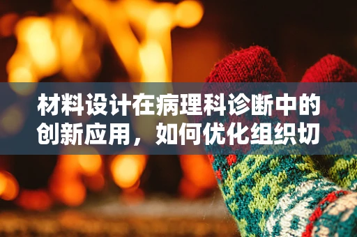 材料设计在病理科诊断中的创新应用，如何优化组织切片制备？