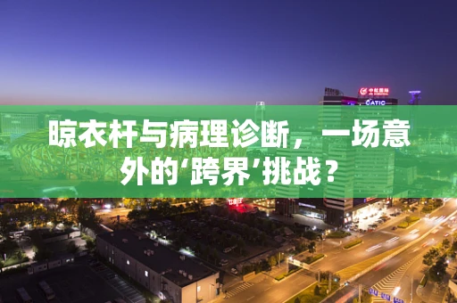 晾衣杆与病理诊断，一场意外的‘跨界’挑战？