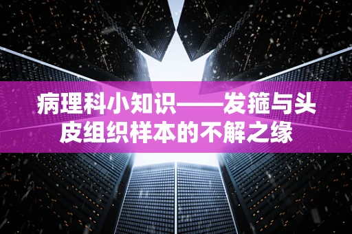 病理科小知识——发箍与头皮组织样本的不解之缘