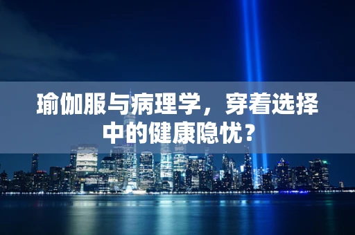 瑜伽服与病理学，穿着选择中的健康隐忧？