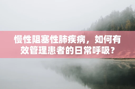 慢性阻塞性肺疾病，如何有效管理患者的日常呼吸？