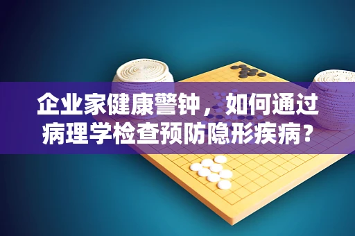企业家健康警钟，如何通过病理学检查预防隐形疾病？