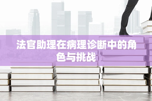 法官助理在病理诊断中的角色与挑战