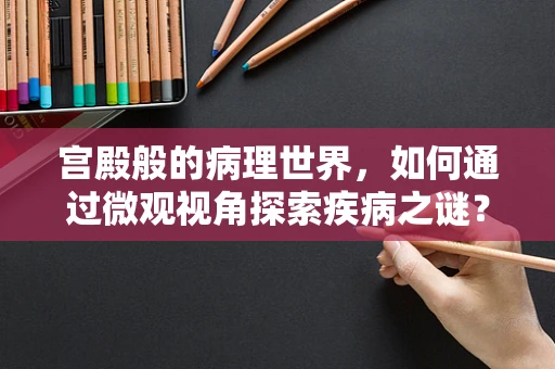 宫殿般的病理世界，如何通过微观视角探索疾病之谜？