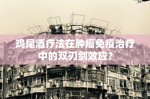 鸡尾酒疗法在肿瘤免疫治疗中的双刃剑效应？
