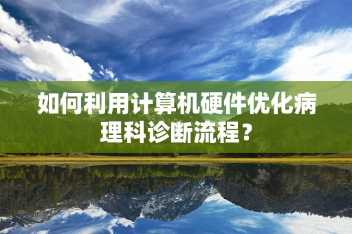 如何利用计算机硬件优化病理科诊断流程？
