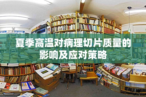 夏季高温对病理切片质量的影响及应对策略