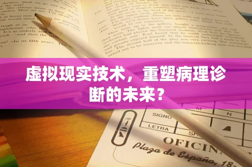 虚拟现实技术，重塑病理诊断的未来？