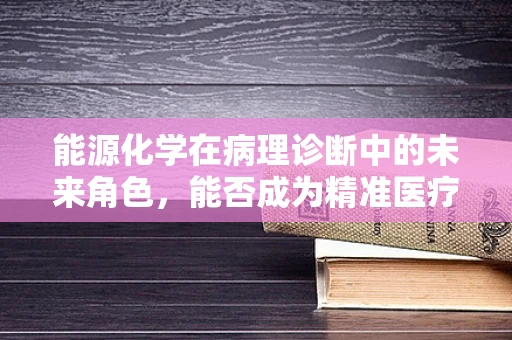 能源化学在病理诊断中的未来角色，能否成为精准医疗的新引擎？