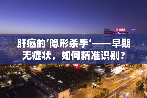 肝癌的‘隐形杀手’——早期无症状，如何精准识别？