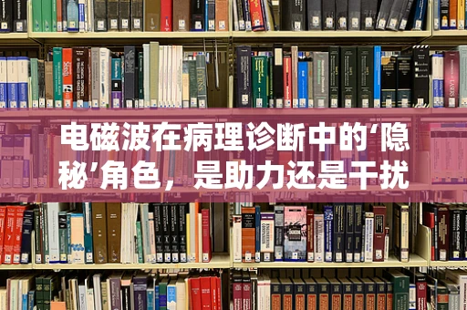 电磁波在病理诊断中的‘隐秘’角色，是助力还是干扰？