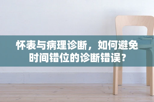 怀表与病理诊断，如何避免时间错位的诊断错误？