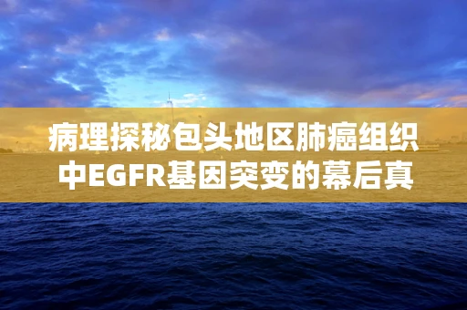 病理探秘包头地区肺癌组织中EGFR基因突变的幕后真相