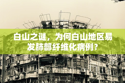 白山之谜，为何白山地区易发肺部纤维化病例？