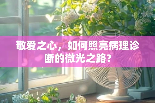 敬爱之心，如何照亮病理诊断的微光之路？