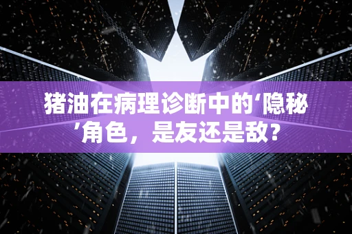 猪油在病理诊断中的‘隐秘’角色，是友还是敌？