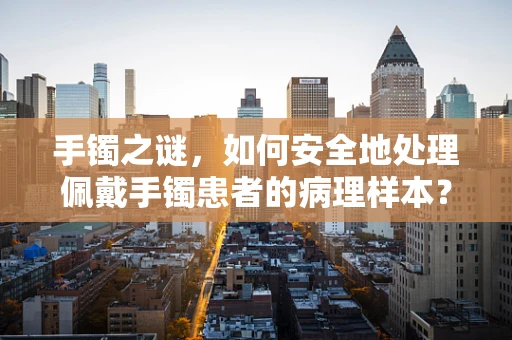 手镯之谜，如何安全地处理佩戴手镯患者的病理样本？
