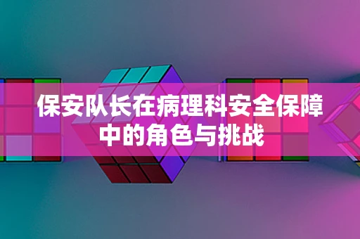 保安队长在病理科安全保障中的角色与挑战