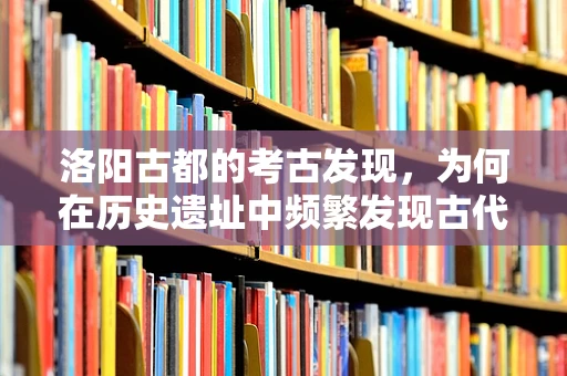 洛阳古都的考古发现，为何在历史遗址中频繁发现古代病理迹象？