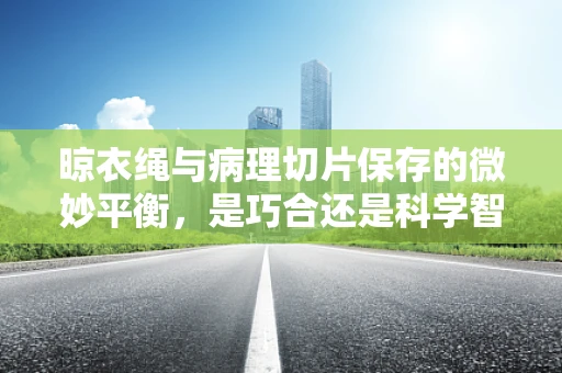 晾衣绳与病理切片保存的微妙平衡，是巧合还是科学智慧？