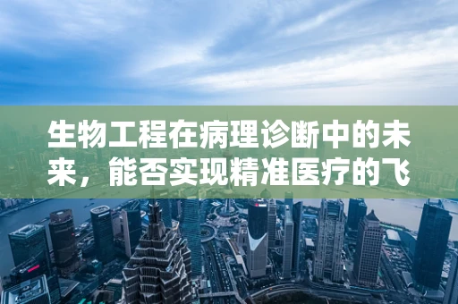 生物工程在病理诊断中的未来，能否实现精准医疗的飞跃？