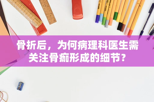 骨折后，为何病理科医生需关注骨痂形成的细节？