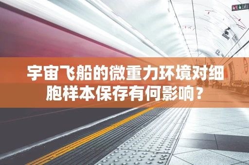 宇宙飞船的微重力环境对细胞样本保存有何影响？