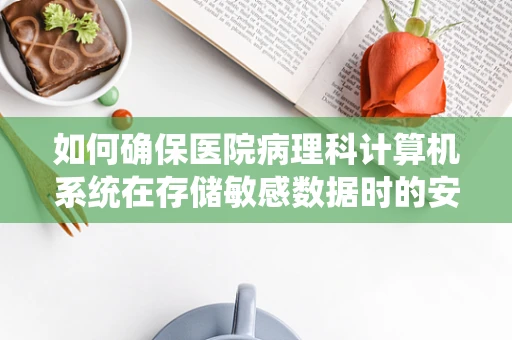 如何确保医院病理科计算机系统在存储敏感数据时的安全性？