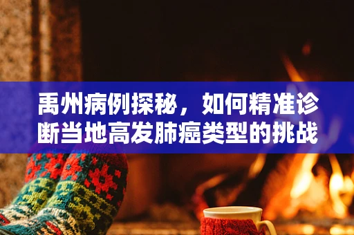 禹州病例探秘，如何精准诊断当地高发肺癌类型的挑战与策略？
