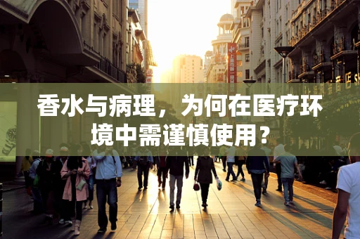 香水与病理，为何在医疗环境中需谨慎使用？